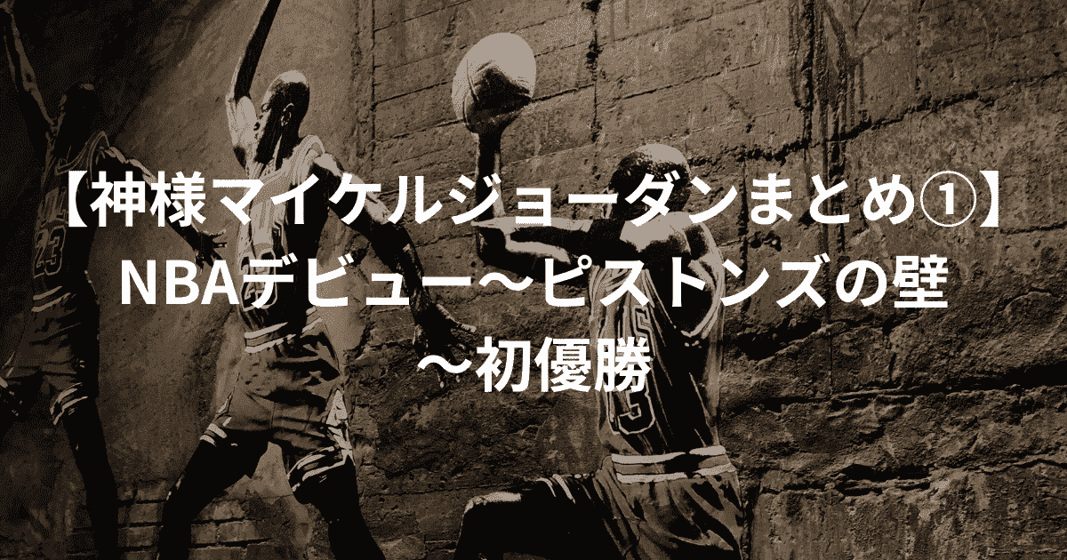 神様マイケルジョーダンまとめ①】NBAデビュー～ピストンズの壁～初